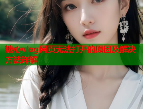 糖心vlog网页无法打开的原因及解决方法详解  第1张