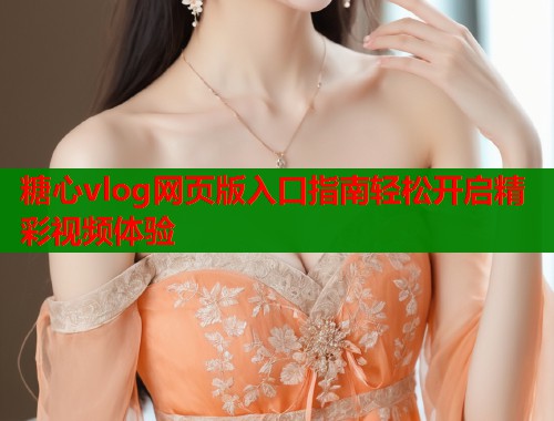 糖心vlog网页版入口指南轻松开启精彩视频体验  第1张