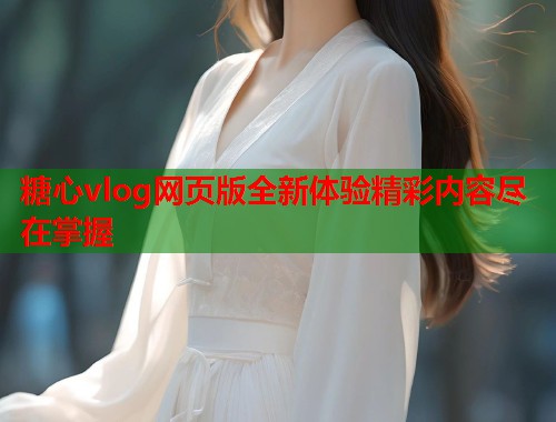 糖心vlog网页版全新体验精彩内容尽在掌握  第1张