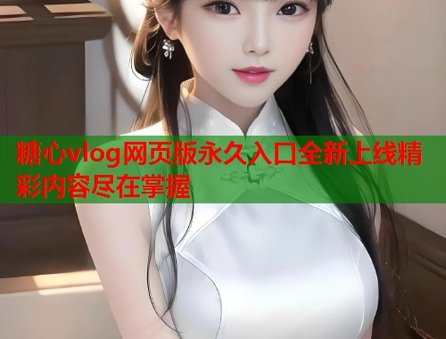 糖心vlog网页版永久入口全新上线精彩内容尽在掌握  第2张