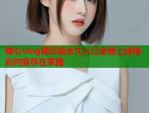 糖心vlog网页版永久入口全新上线精彩内容尽在掌握  第1张