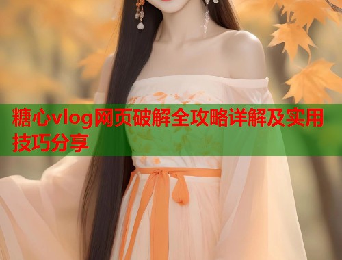 糖心vlog网页破解全攻略详解及实用技巧分享  第1张