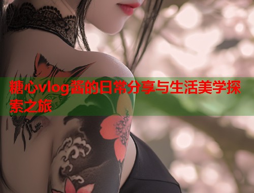 糖心vlog酱的日常分享与生活美学探索之旅  第2张