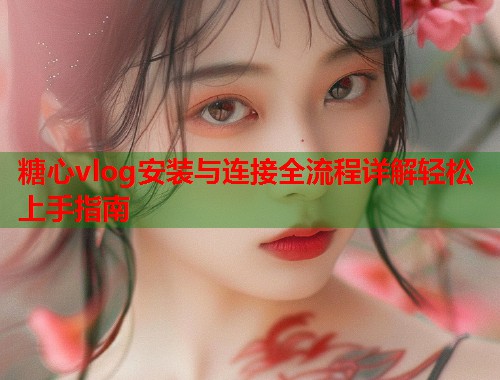 糖心vlog安装与连接全流程详解轻松上手指南  第2张