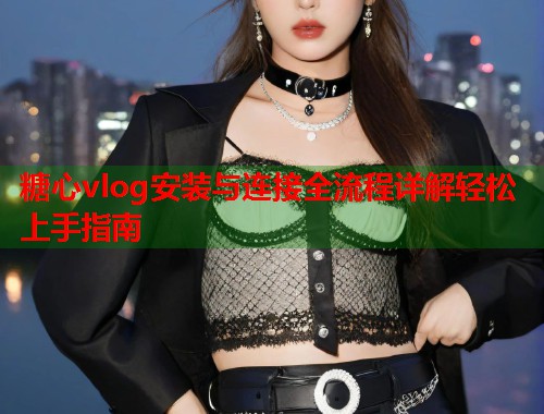 糖心vlog安装与连接全流程详解轻松上手指南  第1张