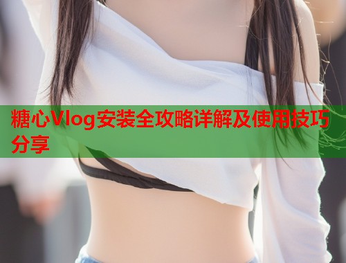 糖心Vlog安装全攻略详解及使用技巧分享  第2张