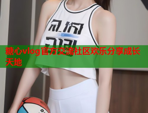 糖心vlog官方交流社区欢乐分享成长天地  第2张