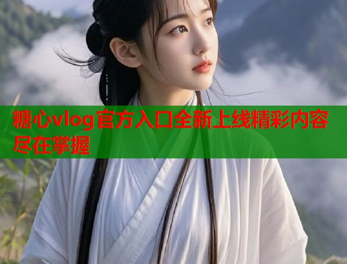 糖心vlog官方入口全新上线精彩内容尽在掌握  第1张