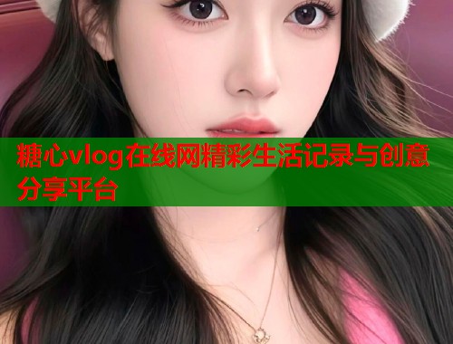 糖心vlog在线网精彩生活记录与创意分享平台  第1张