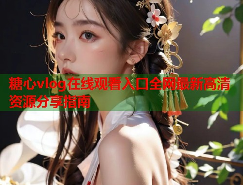 糖心vlog在线观看入口全网最新高清资源分享指南  第1张