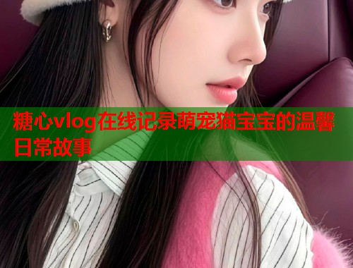 糖心vlog在线记录萌宠猫宝宝的温馨日常故事  第1张