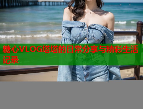 糖心VLOG塔塔的日常分享与精彩生活记录  第2张