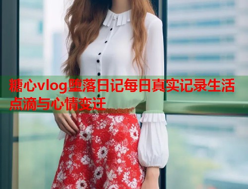 糖心vlog堕落日记每日真实记录生活点滴与心情变迁  第1张