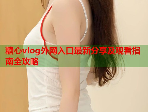 糖心vlog外网入口最新分享及观看指南全攻略  第1张