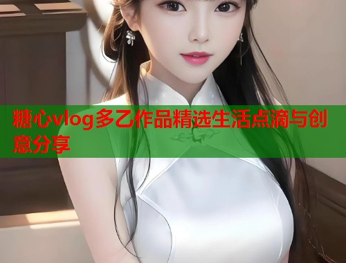 糖心vlog多乙作品精选生活点滴与创意分享  第1张