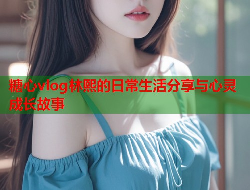 糖心vlog林熙的日常生活分享与心灵成长故事  第1张