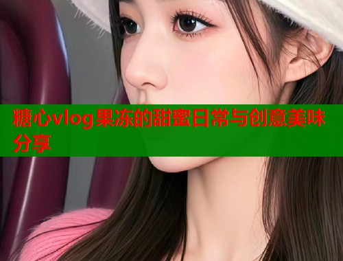 糖心vlog果冻的甜蜜日常与创意美味分享  第2张
