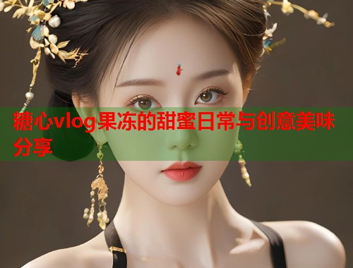 糖心vlog果冻的甜蜜日常与创意美味分享  第1张
