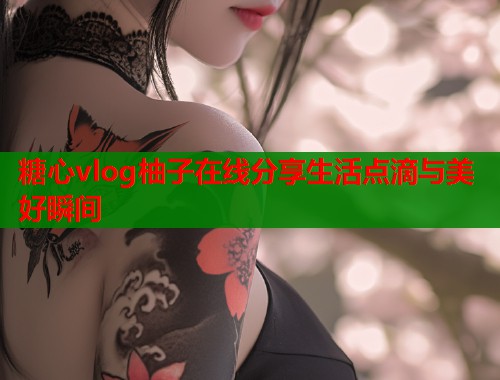 糖心vlog柚子在线分享生活点滴与美好瞬间  第2张