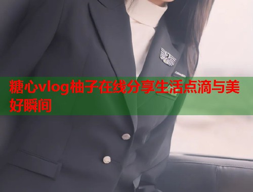 糖心vlog柚子在线分享生活点滴与美好瞬间  第1张
