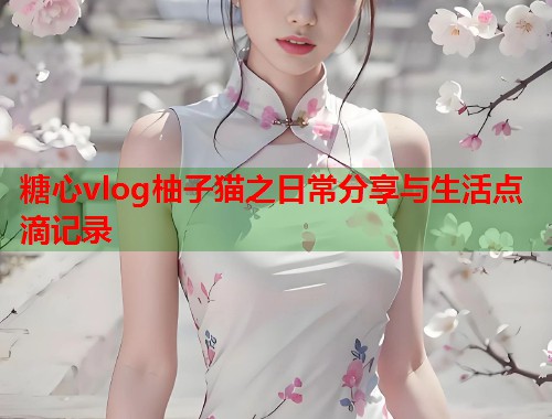 糖心vlog柚子猫之日常分享与生活点滴记录  第2张
