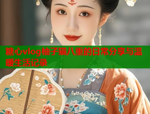 糖心vlog柚子猫八重的日常分享与温暖生活记录  第2张