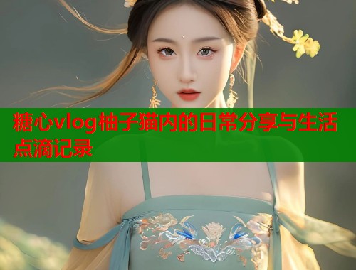 糖心vlog柚子猫内的日常分享与生活点滴记录  第1张