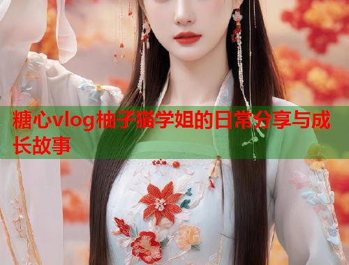糖心vlog柚子猫学姐的日常分享与成长故事  第1张
