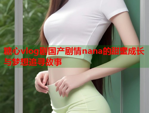 糖心vlog剧国产剧情nana的甜蜜成长与梦想追寻故事  第1张