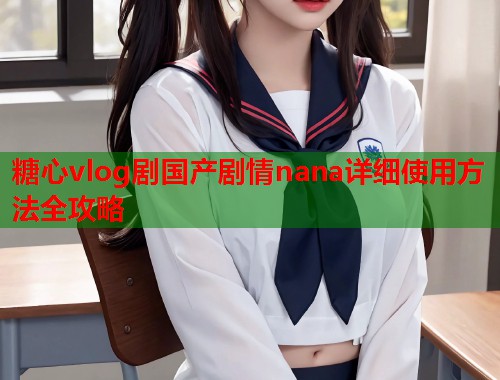 糖心vlog剧国产剧情nana详细使用方法全攻略  第1张