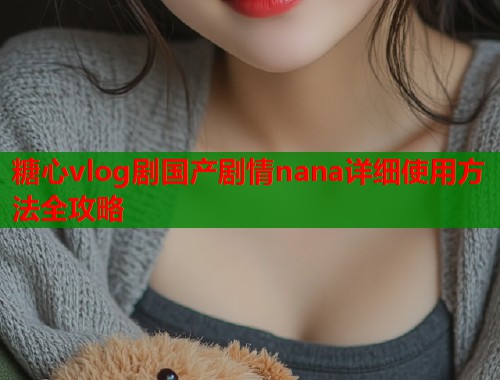 糖心vlog剧国产剧情nana详细使用方法全攻略  第2张