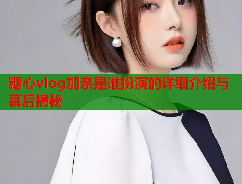 糖心vlog加奈是谁扮演的详细介绍与幕后揭秘  第1张