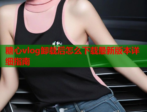 糖心vlog卸载后怎么下载最新版本详细指南  第1张