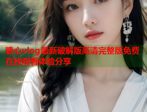 糖心vlog最新破解版高清完整版免费在线观看体验分享  第1张