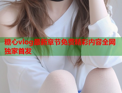 糖心vlog最新章节免费精彩内容全网独家首发  第1张