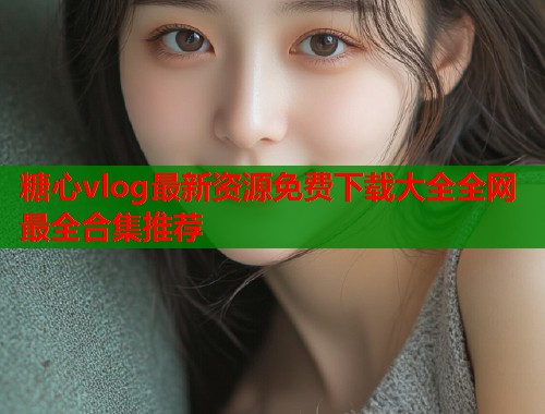 糖心vlog最新资源免费下载大全全网最全合集推荐  第1张