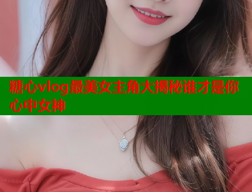 糖心vlog最美女主角大揭秘谁才是你心中女神  第1张