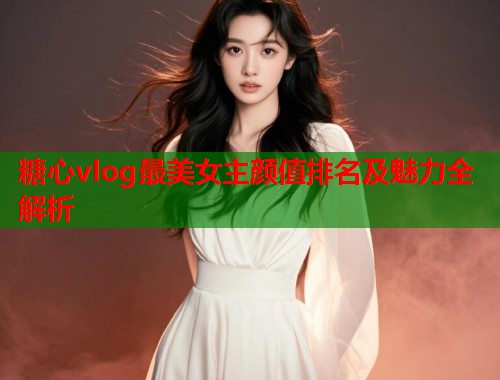 糖心vlog最美女主颜值排名及魅力全解析  第1张