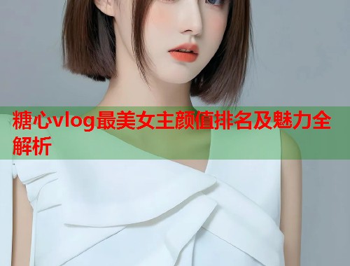 糖心vlog最美女主颜值排名及魅力全解析  第2张