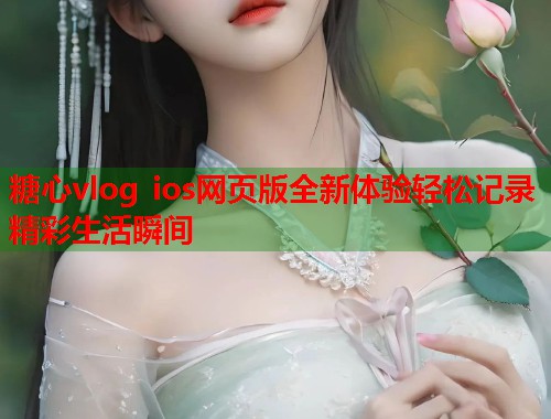 糖心vlog ios网页版全新体验轻松记录精彩生活瞬间  第1张