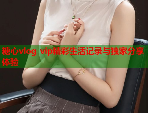 糖心vlog vip精彩生活记录与独家分享体验  第1张