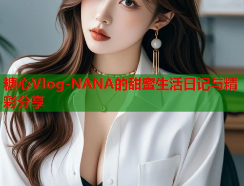 糖心Vlog-NANA的甜蜜生活日记与精彩分享  第1张