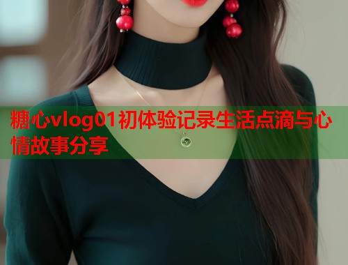 糖心vlog01初体验记录生活点滴与心情故事分享  第1张