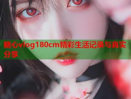 糖心vlog180cm精彩生活记录与真实分享  第1张