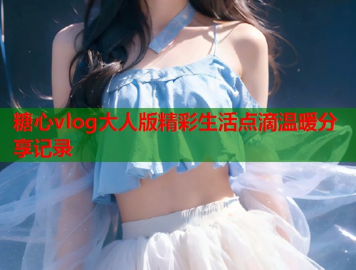 糖心vlog大人版精彩生活点滴温暖分享记录  第1张