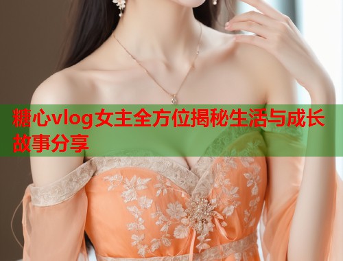 糖心vlog女主全方位揭秘生活与成长故事分享  第1张