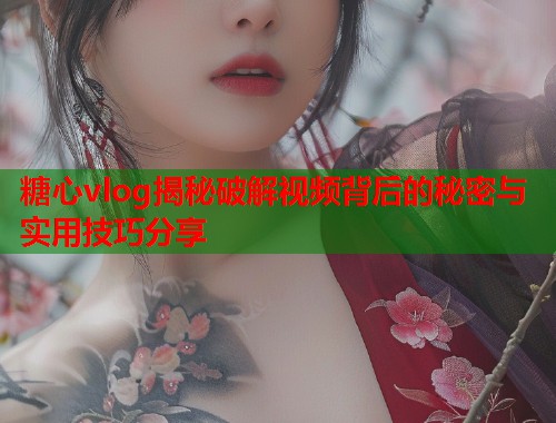 糖心vlog揭秘破解视频背后的秘密与实用技巧分享  第1张