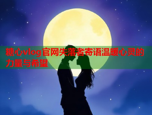 糖心vlog官网失落者寄语温暖心灵的力量与希望  第1张