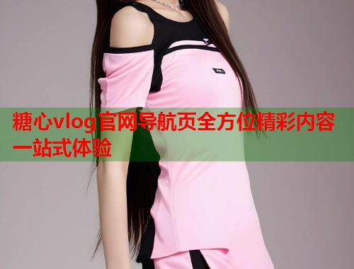 糖心vlog官网导航页全方位精彩内容一站式体验  第1张
