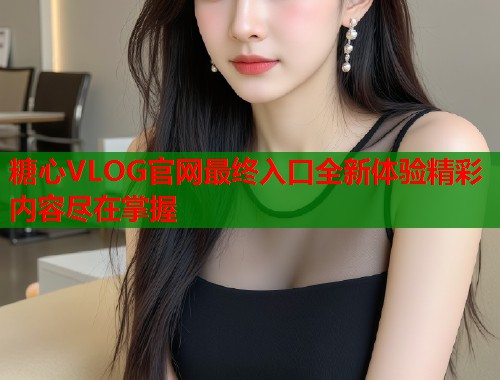 糖心VLOG官网最终入口全新体验精彩内容尽在掌握  第1张